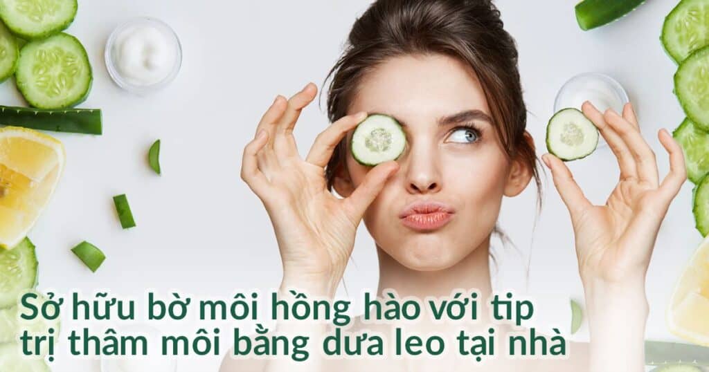 Sở hữu bờ môi hồng hào với tip trị thâm môi bằng dưa leo tại nhà